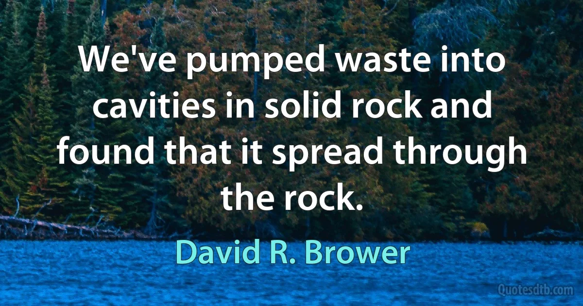 We've pumped waste into cavities in solid rock and found that it spread through the rock. (David R. Brower)