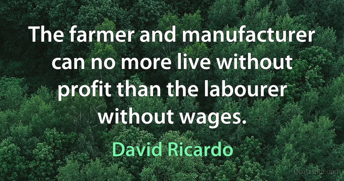 The farmer and manufacturer can no more live without profit than the labourer without wages. (David Ricardo)