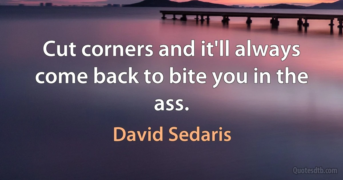 Cut corners and it'll always come back to bite you in the ass. (David Sedaris)