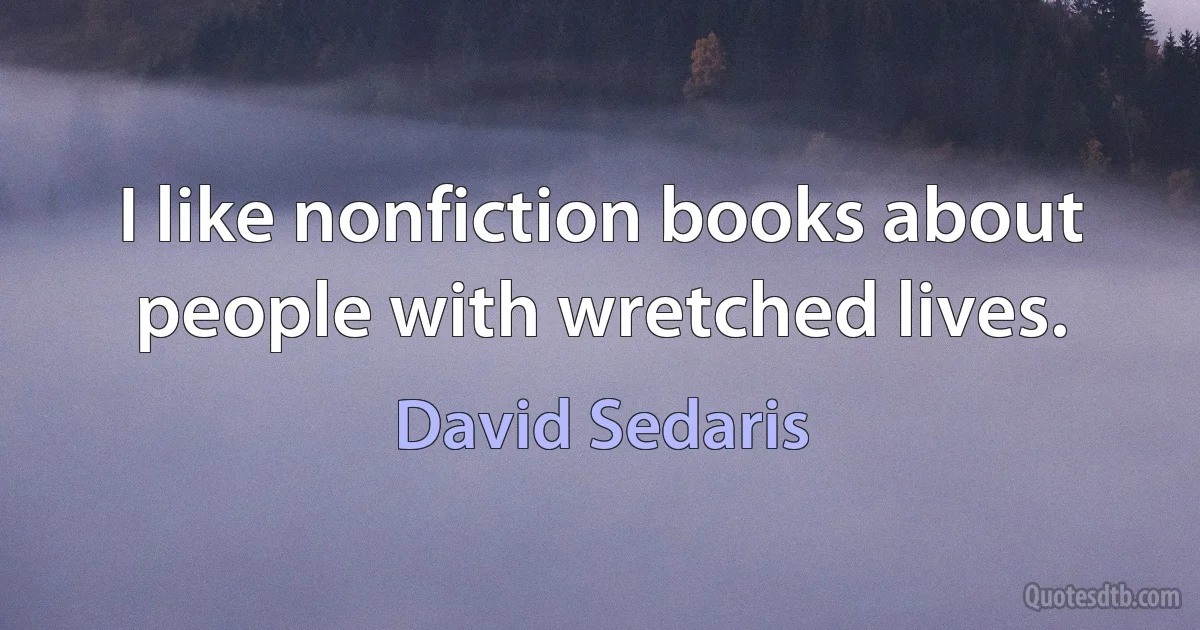 I like nonfiction books about people with wretched lives. (David Sedaris)