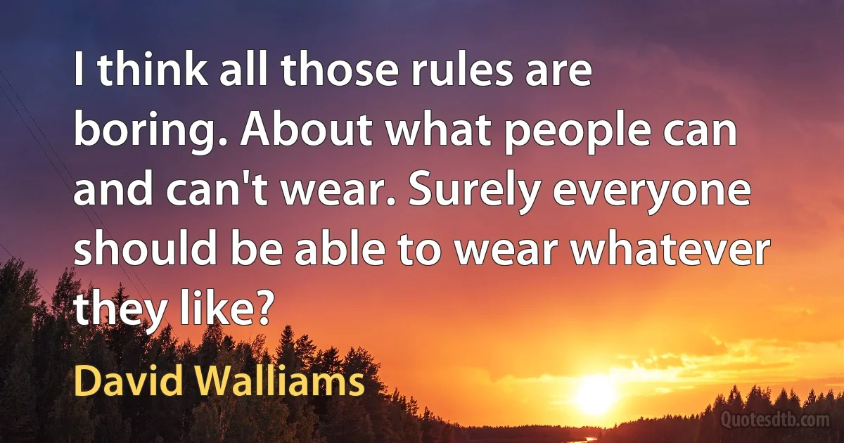 I think all those rules are boring. About what people can and can't wear. Surely everyone should be able to wear whatever they like? (David Walliams)