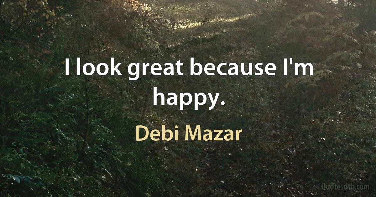 I look great because I'm happy. (Debi Mazar)