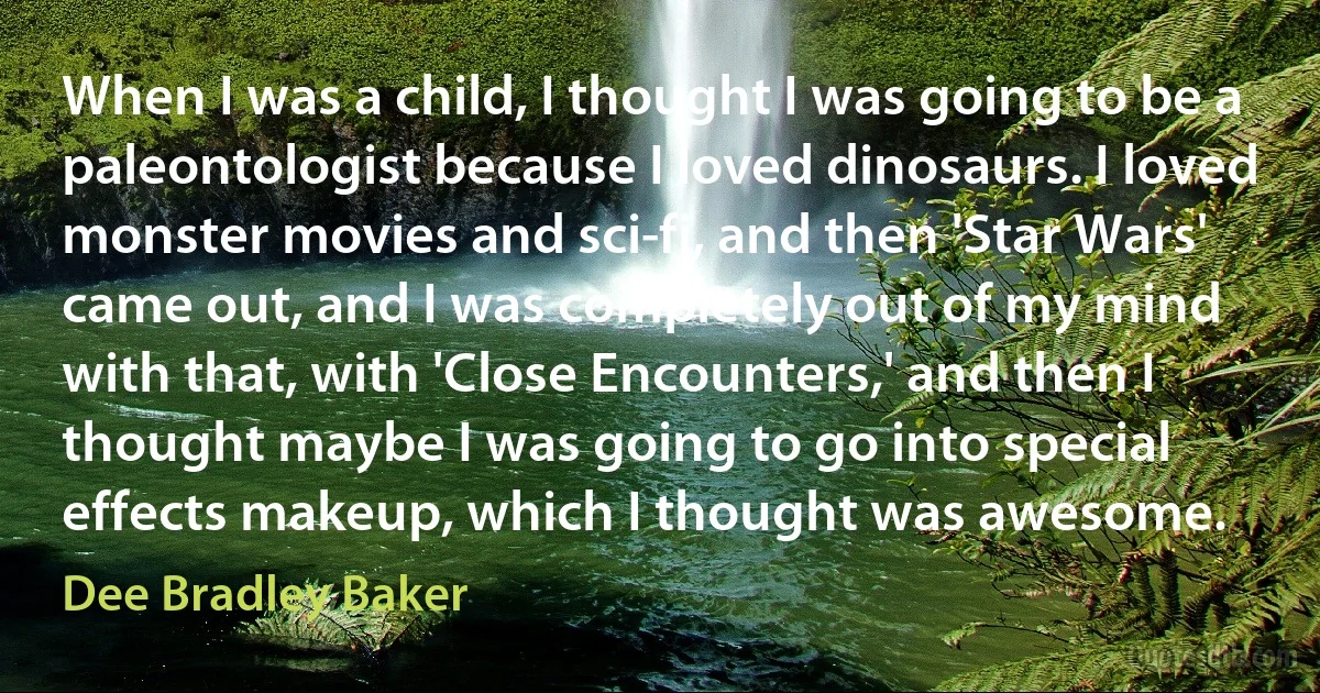 When I was a child, I thought I was going to be a paleontologist because I loved dinosaurs. I loved monster movies and sci-fi, and then 'Star Wars' came out, and I was completely out of my mind with that, with 'Close Encounters,' and then I thought maybe I was going to go into special effects makeup, which I thought was awesome. (Dee Bradley Baker)