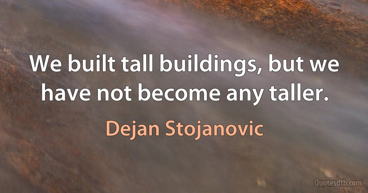 We built tall buildings, but we have not become any taller. (Dejan Stojanovic)