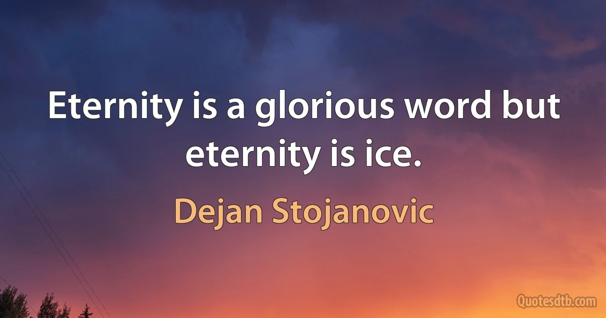 Eternity is a glorious word but eternity is ice. (Dejan Stojanovic)