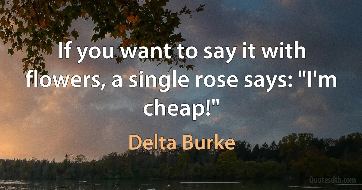 If you want to say it with flowers, a single rose says: "I'm cheap!" (Delta Burke)