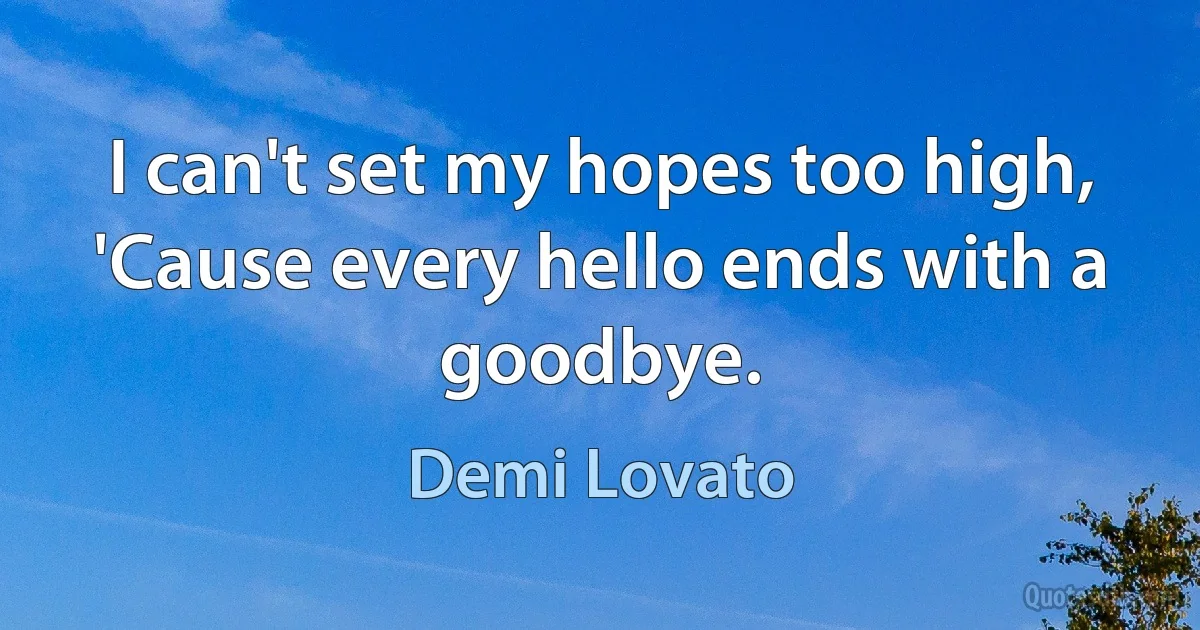 I can't set my hopes too high, 'Cause every hello ends with a goodbye. (Demi Lovato)