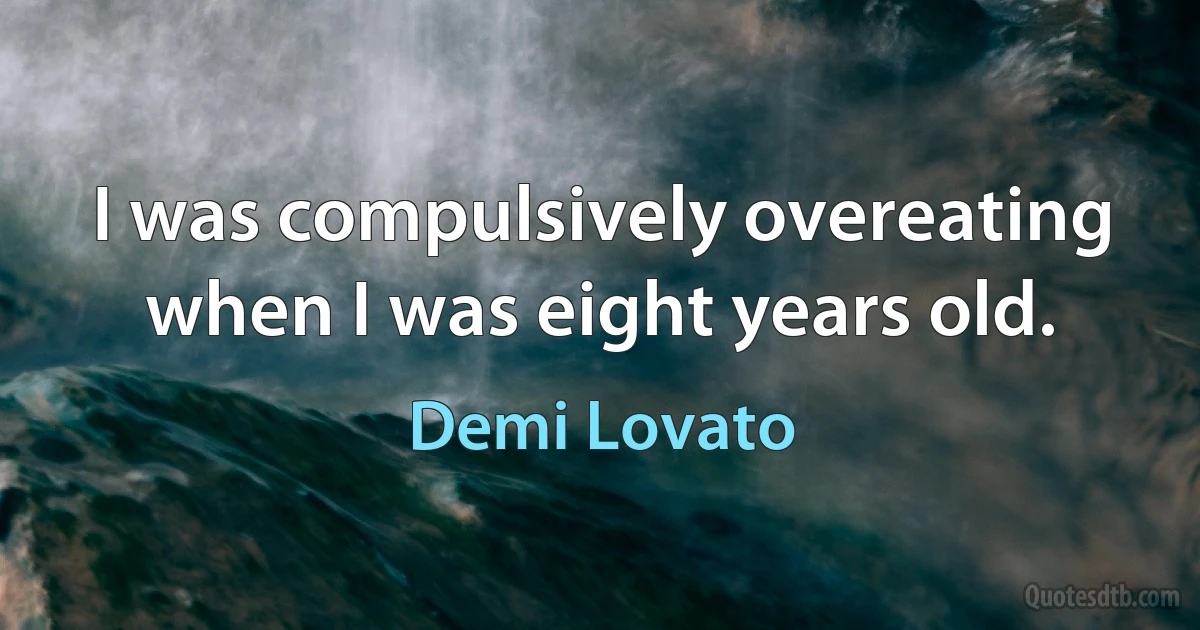 I was compulsively overeating when I was eight years old. (Demi Lovato)