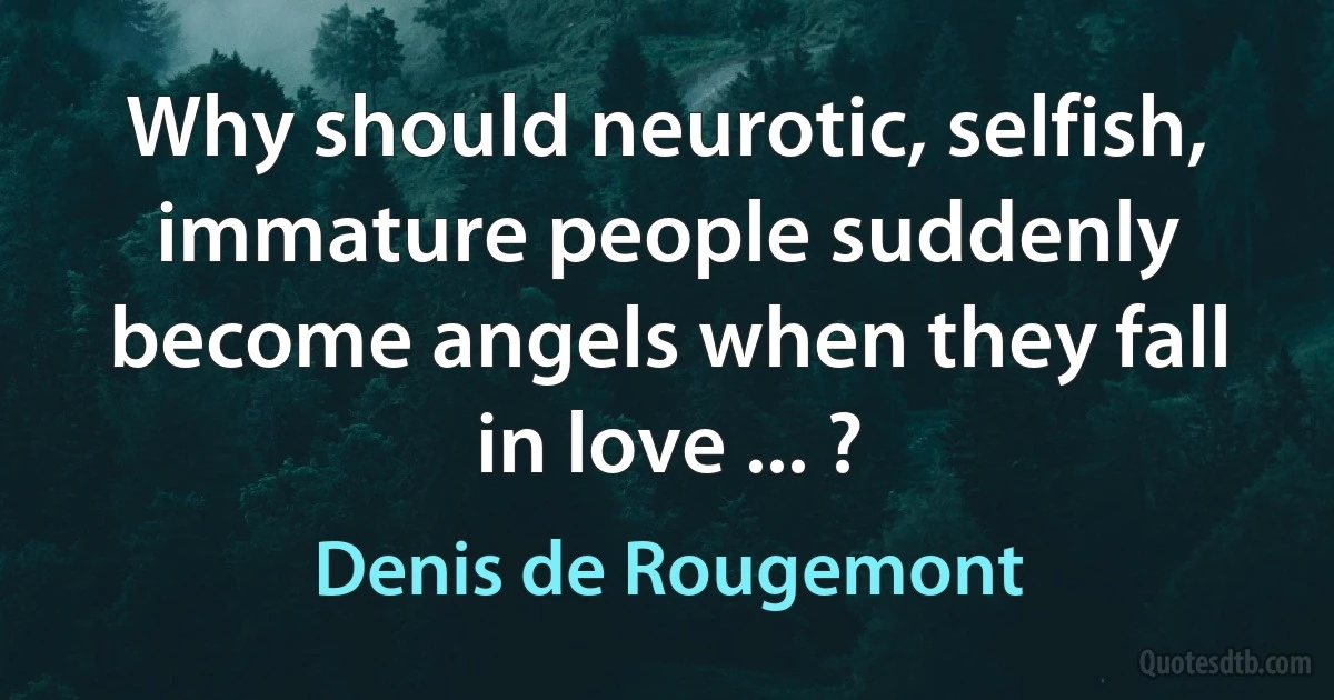 Why should neurotic, selfish, immature people suddenly become angels when they fall in love ... ? (Denis de Rougemont)