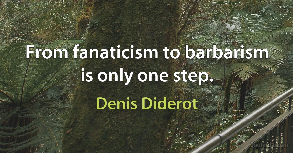 From fanaticism to barbarism is only one step. (Denis Diderot)