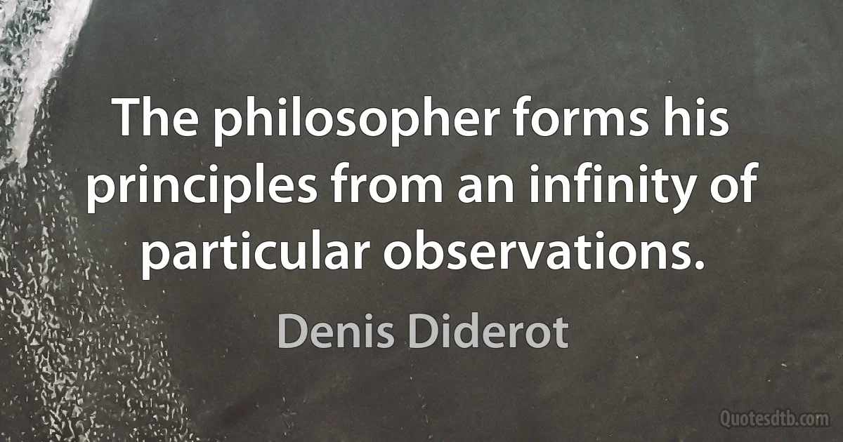 The philosopher forms his principles from an infinity of particular observations. (Denis Diderot)