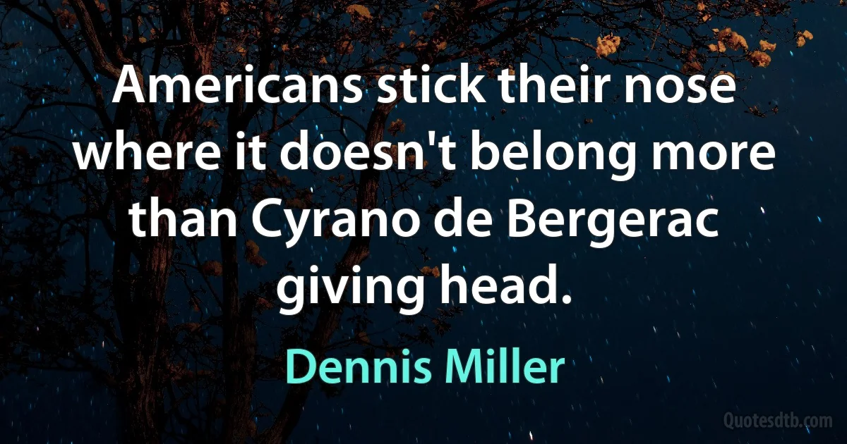 Americans stick their nose where it doesn't belong more than Cyrano de Bergerac giving head. (Dennis Miller)