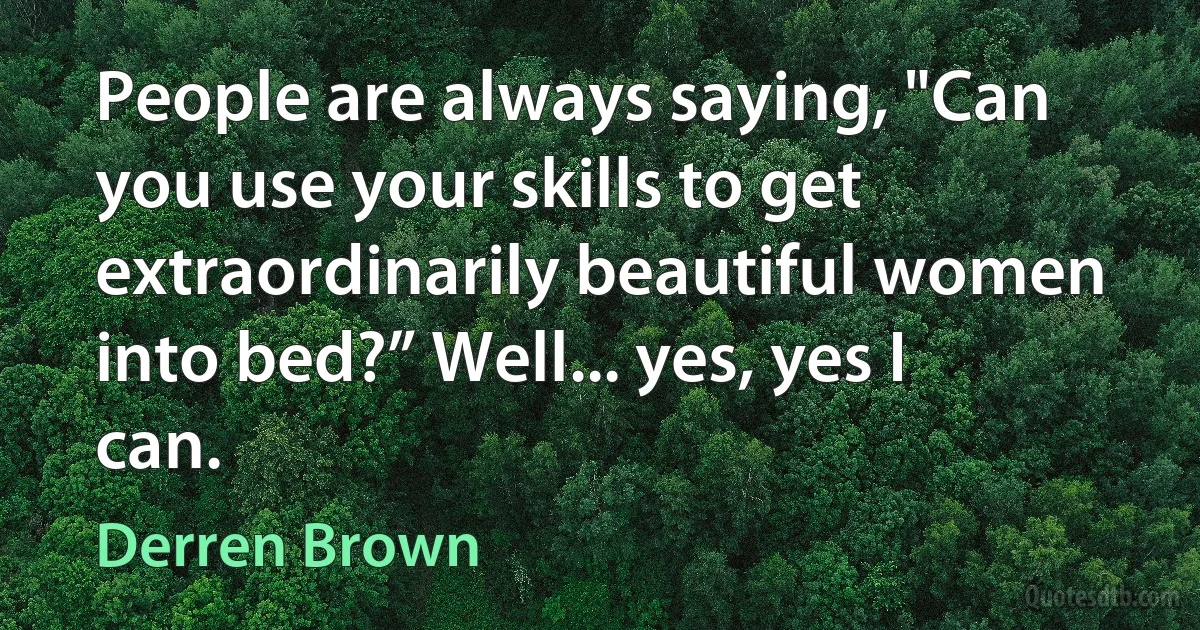 People are always saying, "Can you use your skills to get extraordinarily beautiful women into bed?” Well... yes, yes I can. (Derren Brown)