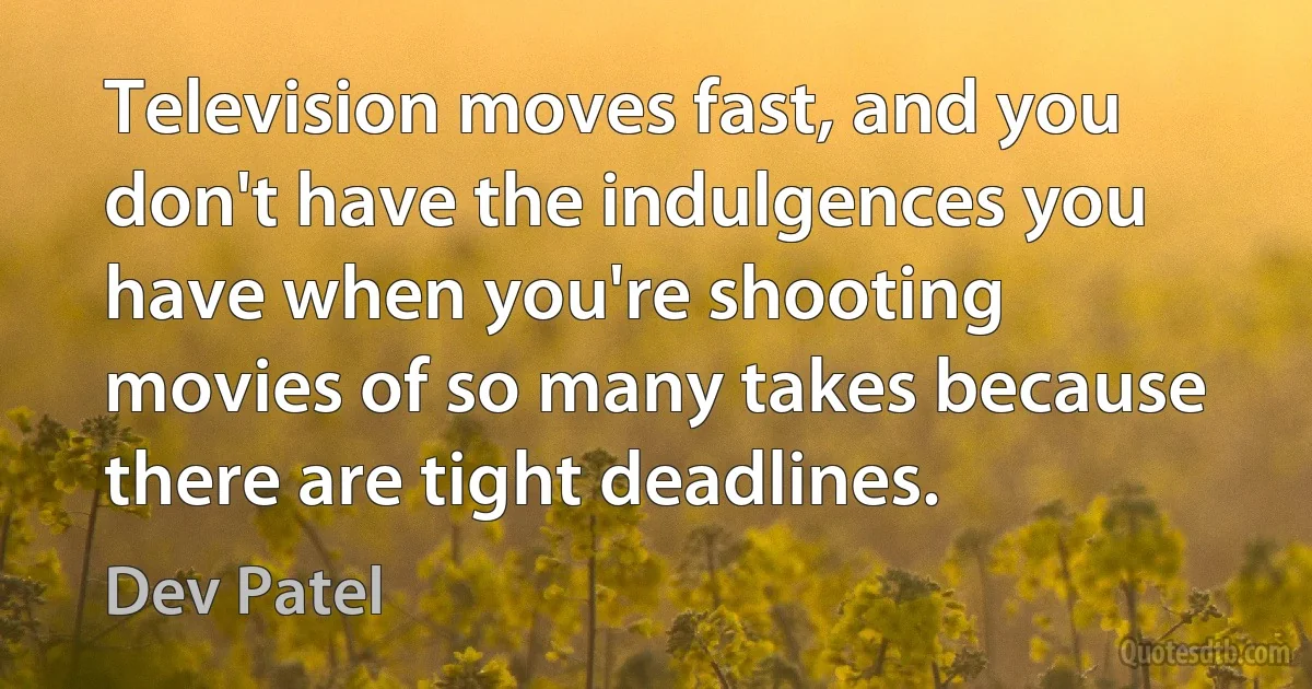 Television moves fast, and you don't have the indulgences you have when you're shooting movies of so many takes because there are tight deadlines. (Dev Patel)