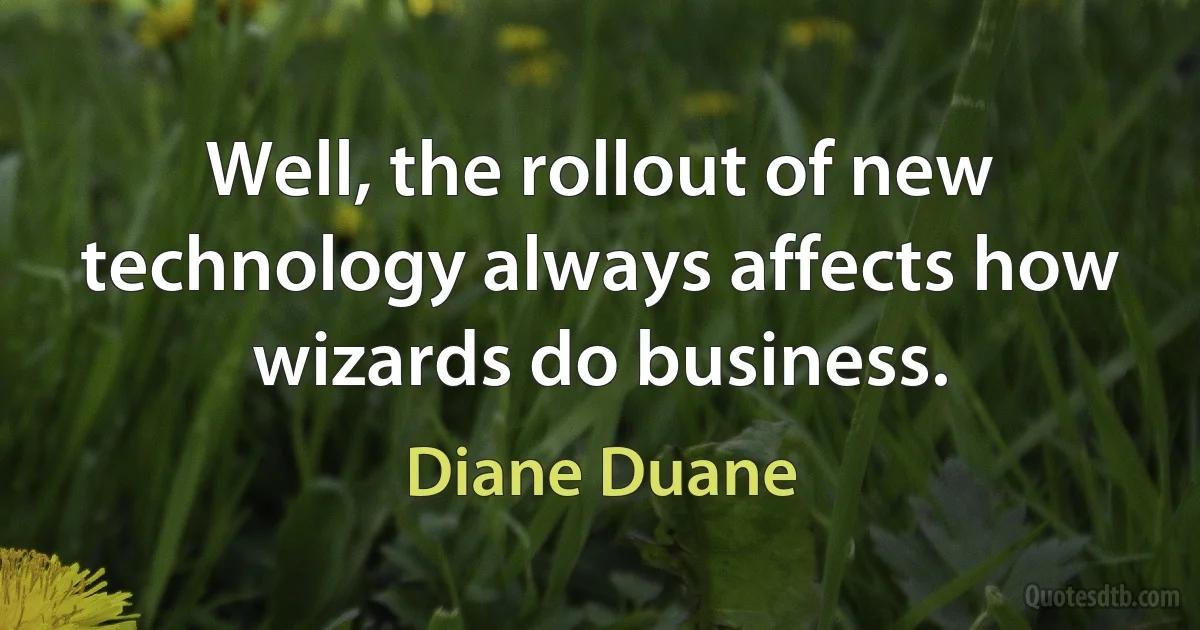 Well, the rollout of new technology always affects how wizards do business. (Diane Duane)