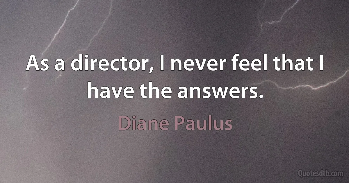 As a director, I never feel that I have the answers. (Diane Paulus)