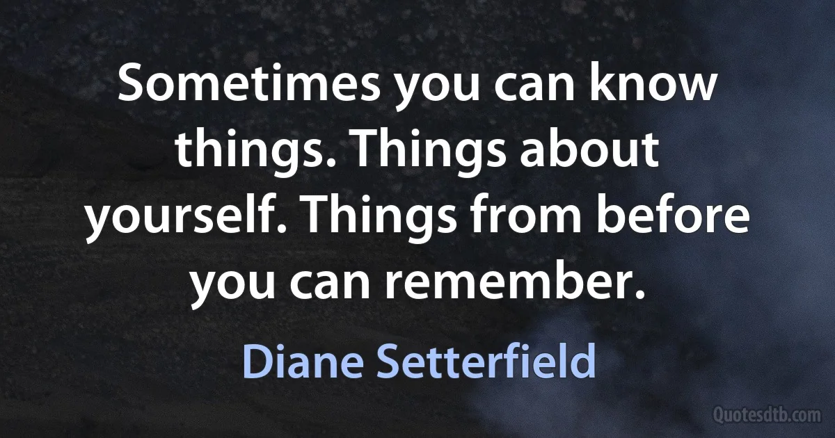 Sometimes you can know things. Things about yourself. Things from before you can remember. (Diane Setterfield)