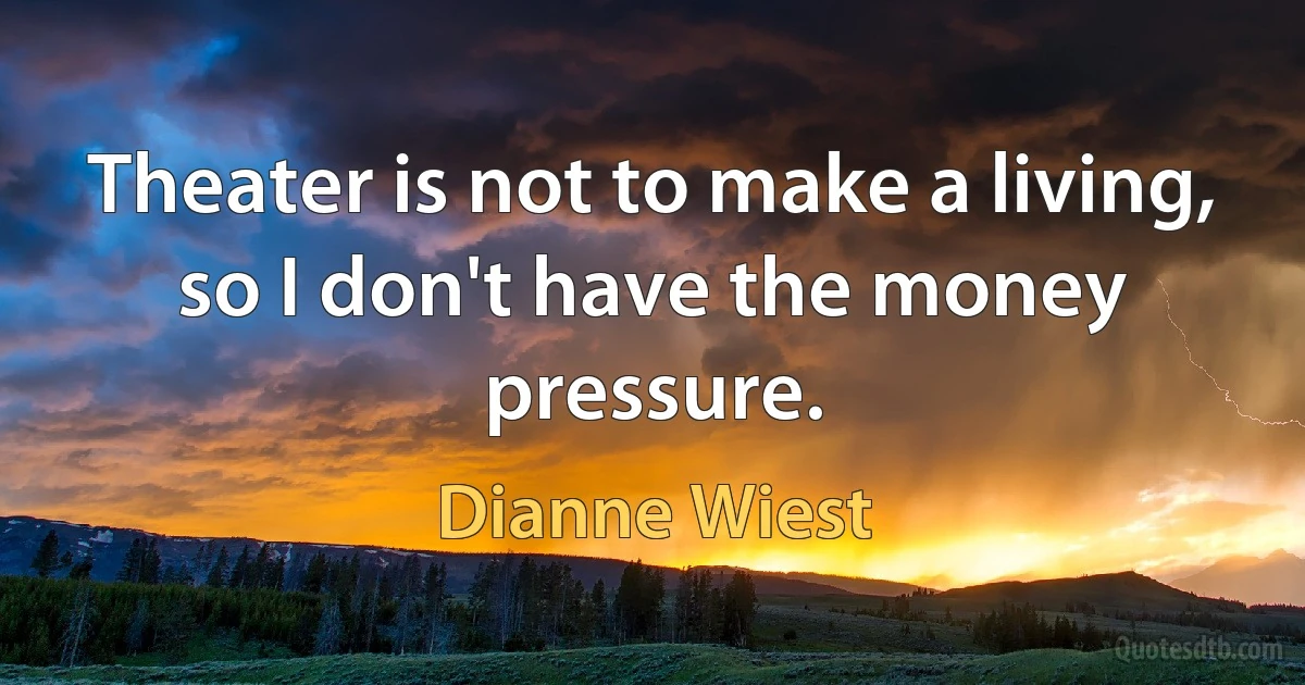 Theater is not to make a living, so I don't have the money pressure. (Dianne Wiest)