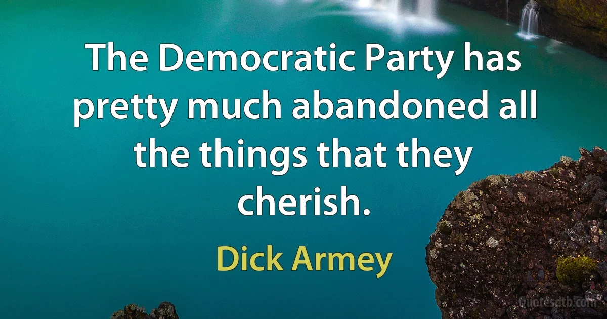 The Democratic Party has pretty much abandoned all the things that they cherish. (Dick Armey)