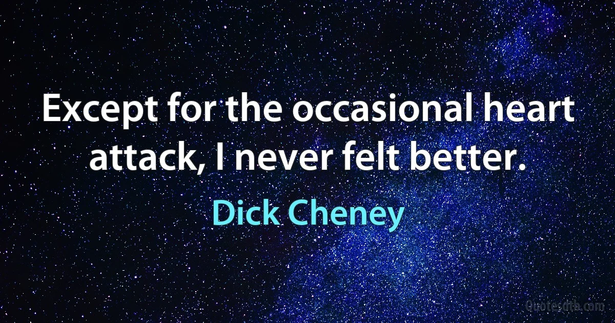 Except for the occasional heart attack, I never felt better. (Dick Cheney)