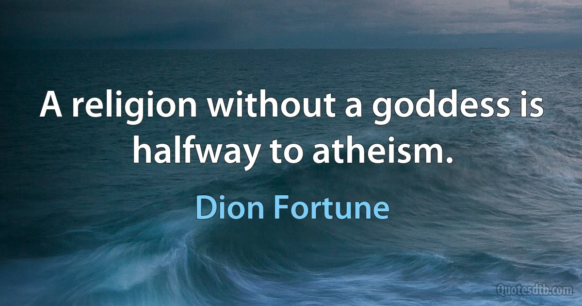 A religion without a goddess is halfway to atheism. (Dion Fortune)