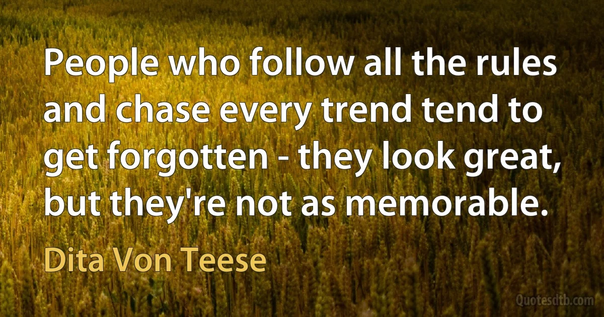 People who follow all the rules and chase every trend tend to get forgotten - they look great, but they're not as memorable. (Dita Von Teese)