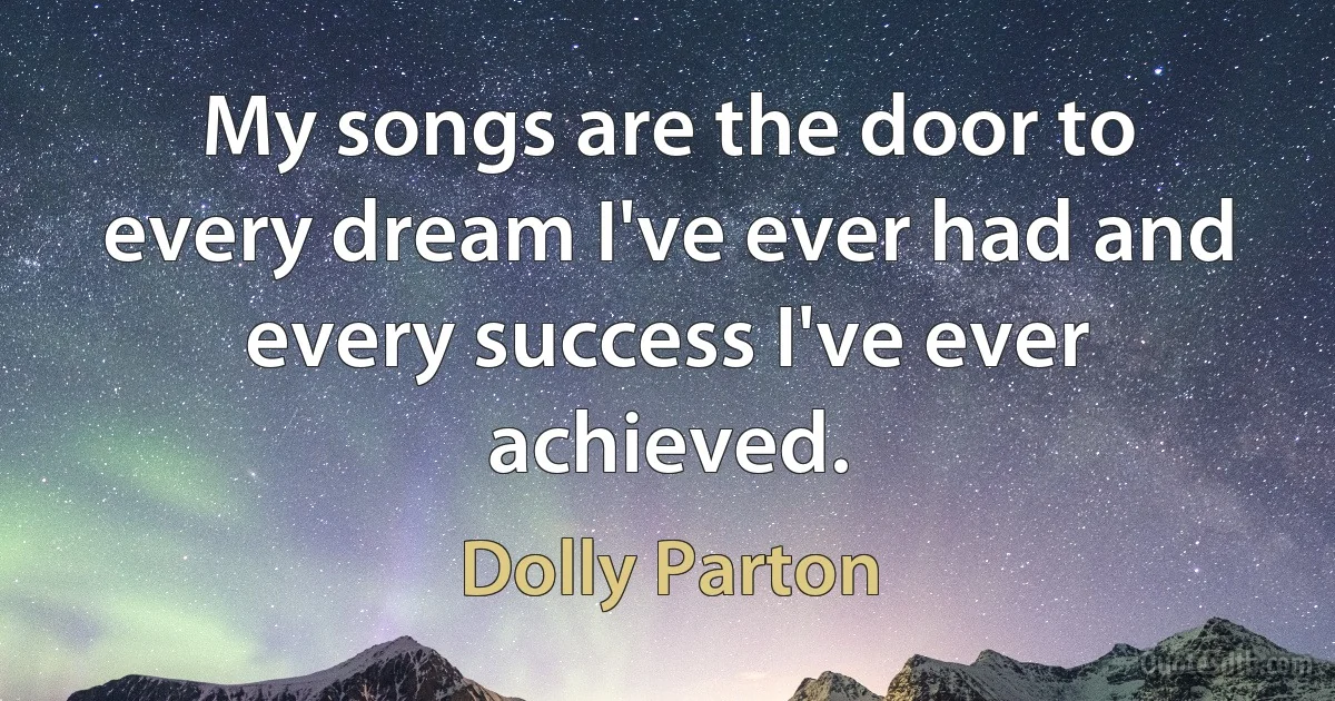 My songs are the door to every dream I've ever had and every success I've ever achieved. (Dolly Parton)