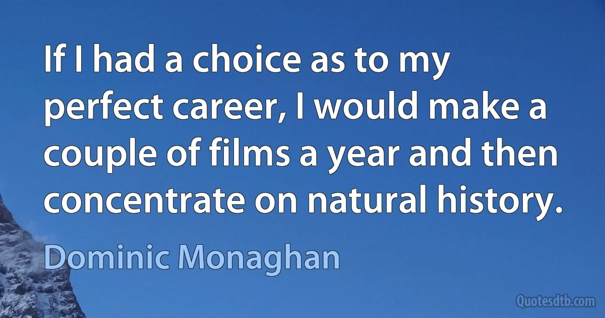 If I had a choice as to my perfect career, I would make a couple of films a year and then concentrate on natural history. (Dominic Monaghan)