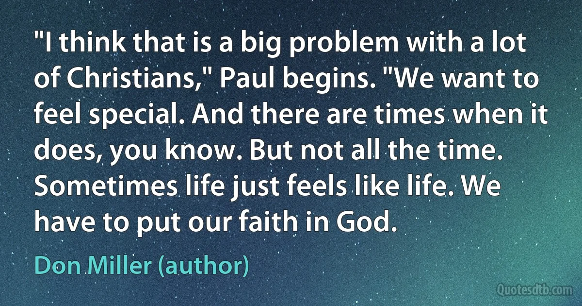 "I think that is a big problem with a lot of Christians," Paul begins. "We want to feel special. And there are times when it does, you know. But not all the time. Sometimes life just feels like life. We have to put our faith in God. (Don Miller (author))