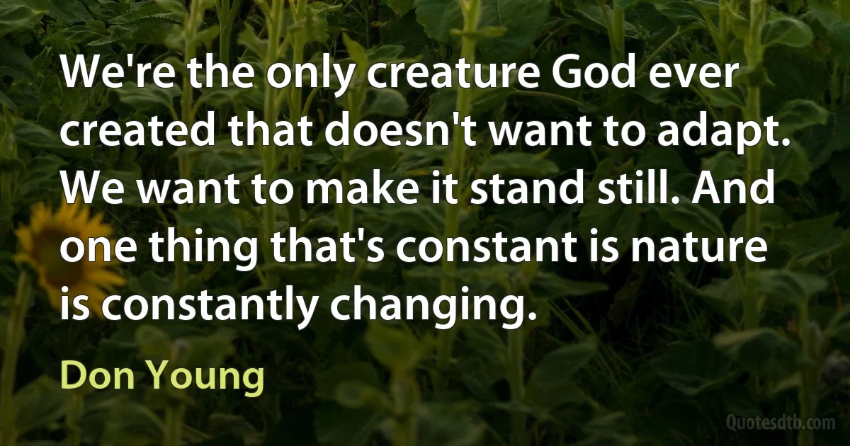 We're the only creature God ever created that doesn't want to adapt. We want to make it stand still. And one thing that's constant is nature is constantly changing. (Don Young)