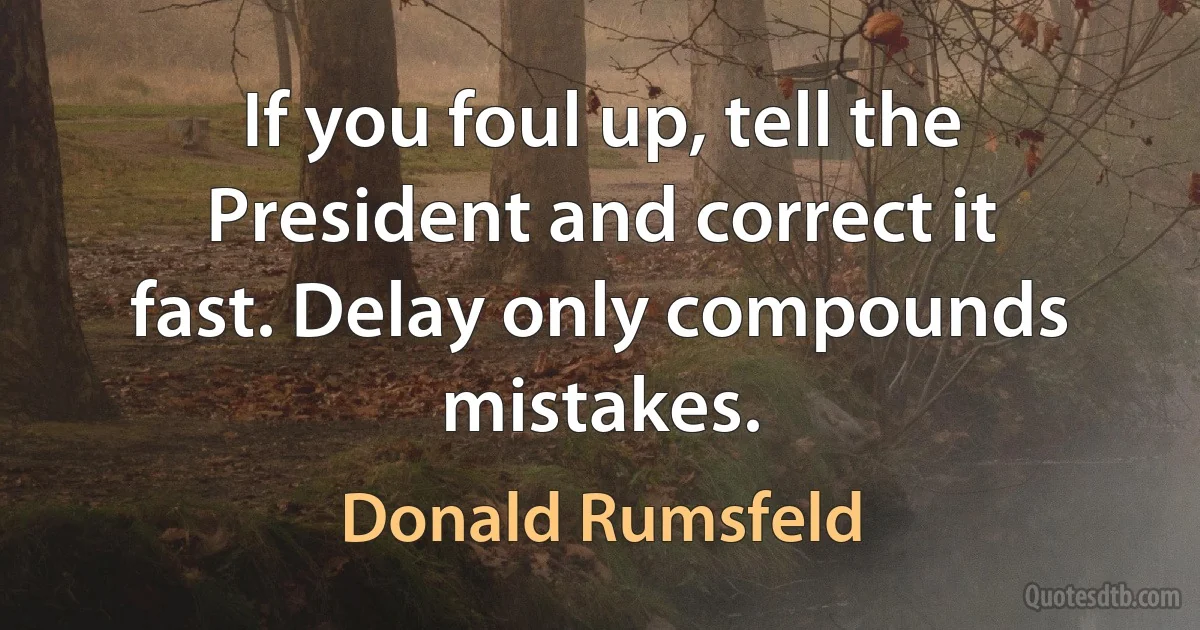 If you foul up, tell the President and correct it fast. Delay only compounds mistakes. (Donald Rumsfeld)