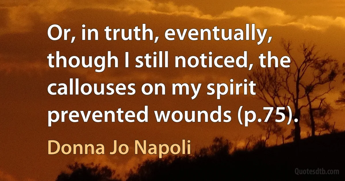 Or, in truth, eventually, though I still noticed, the callouses on my spirit prevented wounds (p.75). (Donna Jo Napoli)