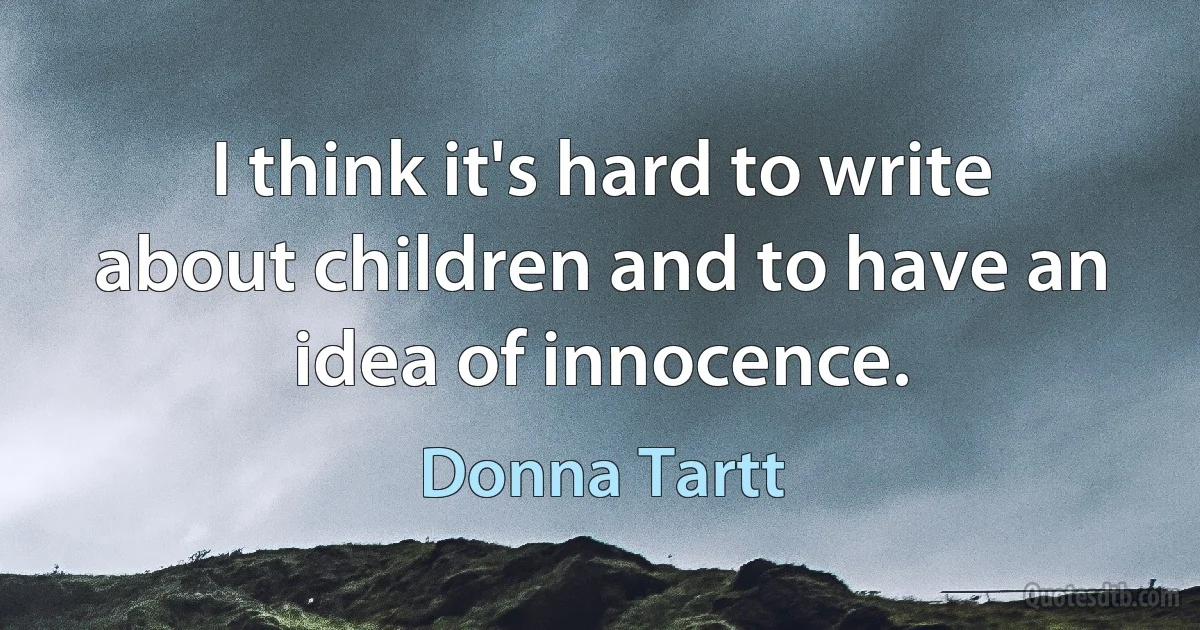 I think it's hard to write about children and to have an idea of innocence. (Donna Tartt)