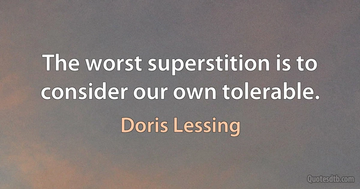 The worst superstition is to consider our own tolerable. (Doris Lessing)