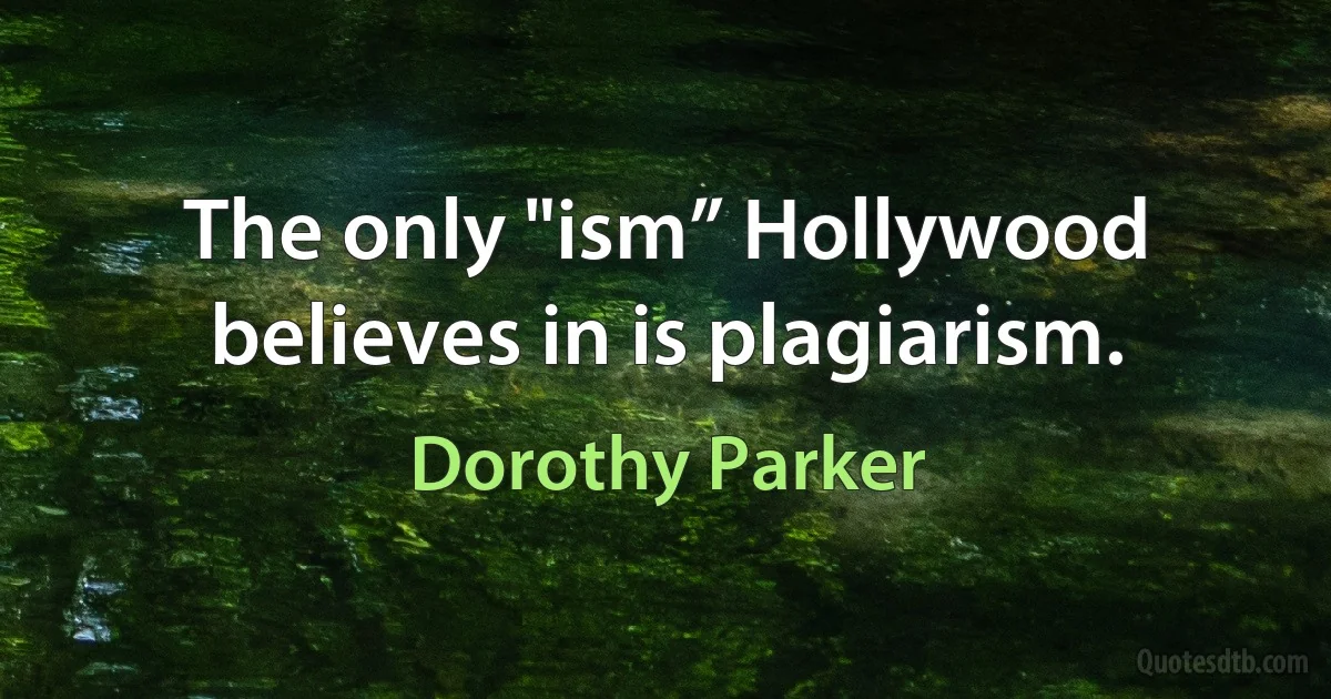 The only "ism” Hollywood believes in is plagiarism. (Dorothy Parker)