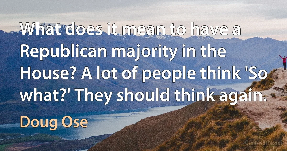 What does it mean to have a Republican majority in the House? A lot of people think 'So what?' They should think again. (Doug Ose)