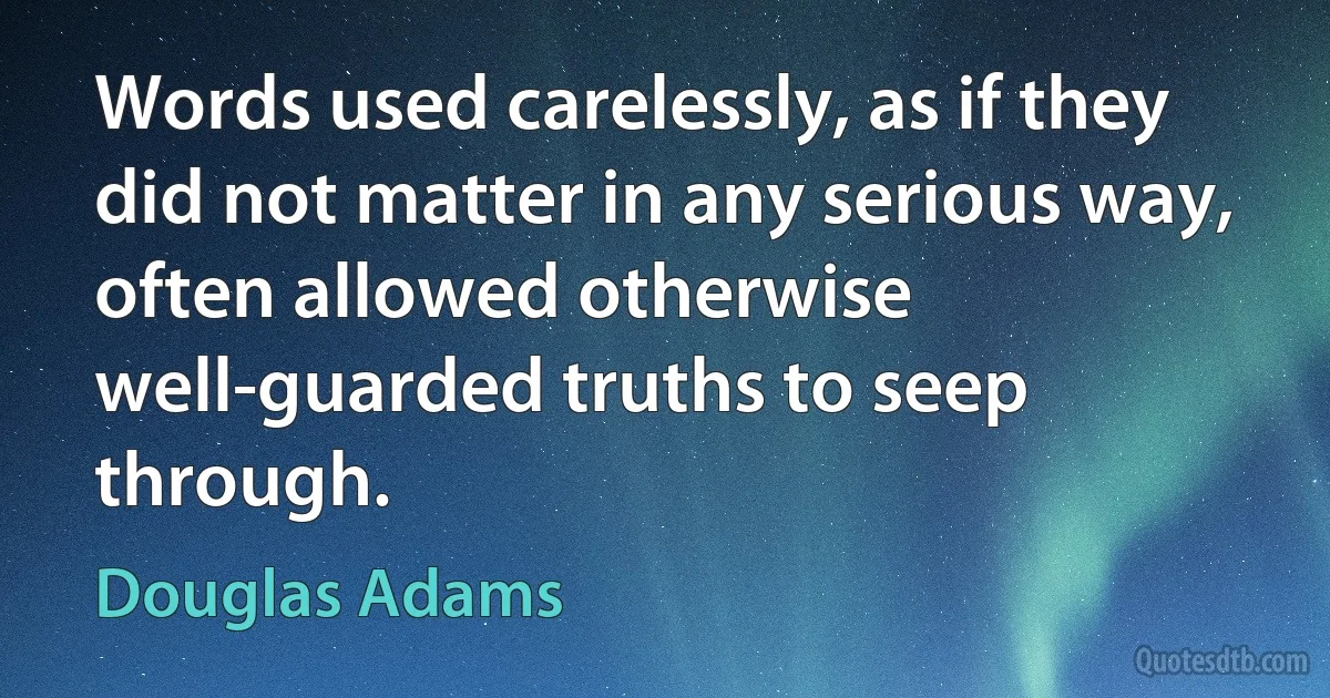 Words used carelessly, as if they did not matter in any serious way, often allowed otherwise well-guarded truths to seep through. (Douglas Adams)