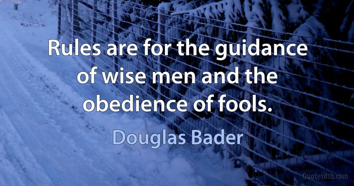 Rules are for the guidance of wise men and the obedience of fools. (Douglas Bader)