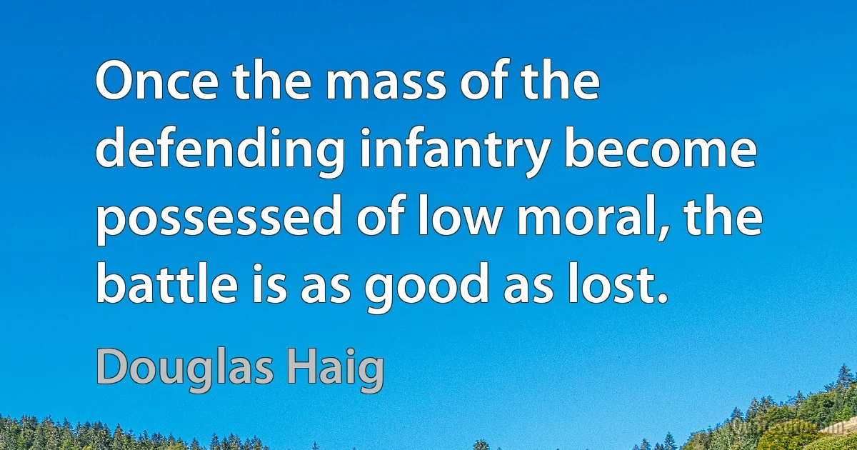 Once the mass of the defending infantry become possessed of low moral, the battle is as good as lost. (Douglas Haig)