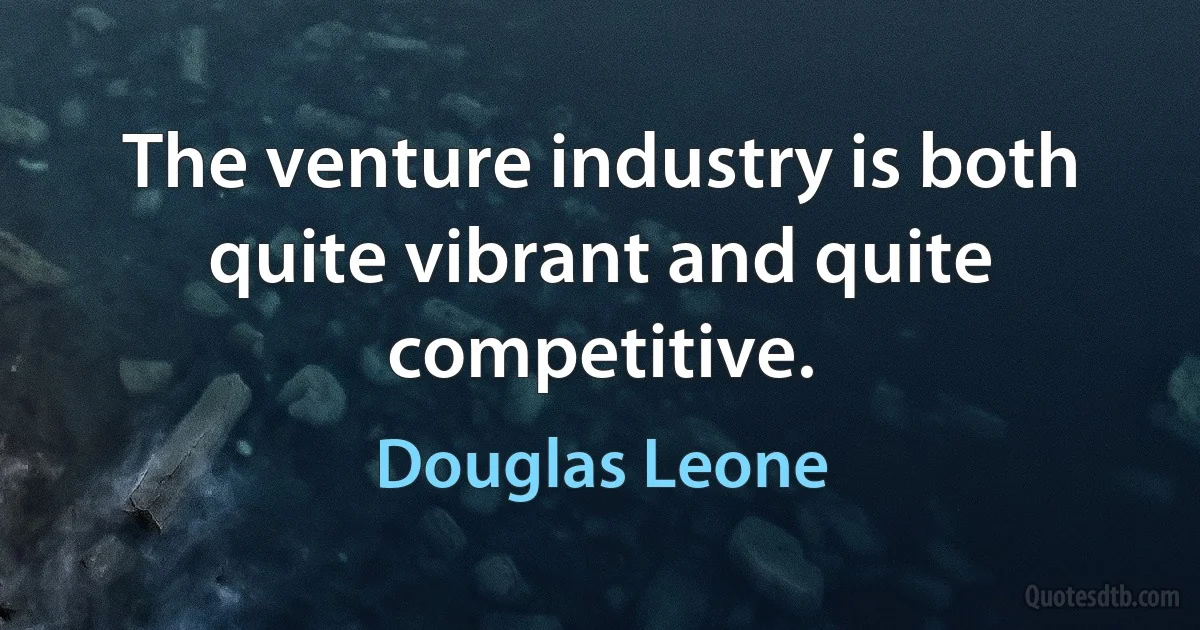 The venture industry is both quite vibrant and quite competitive. (Douglas Leone)