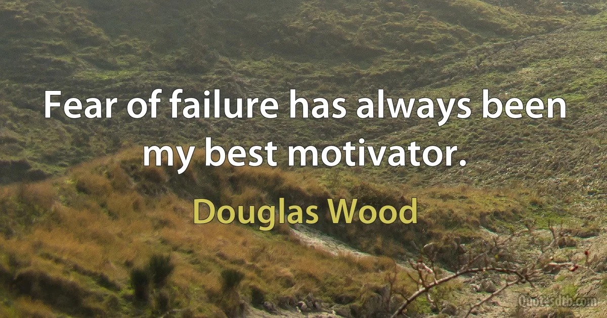 Fear of failure has always been my best motivator. (Douglas Wood)