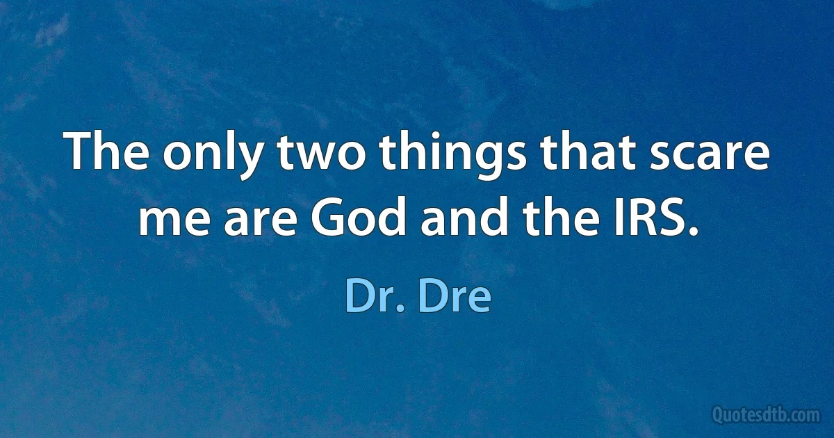 The only two things that scare me are God and the IRS. (Dr. Dre)