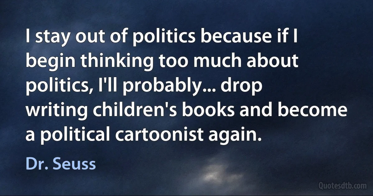 I stay out of politics because if I begin thinking too much about politics, I'll probably... drop writing children's books and become a political cartoonist again. (Dr. Seuss)