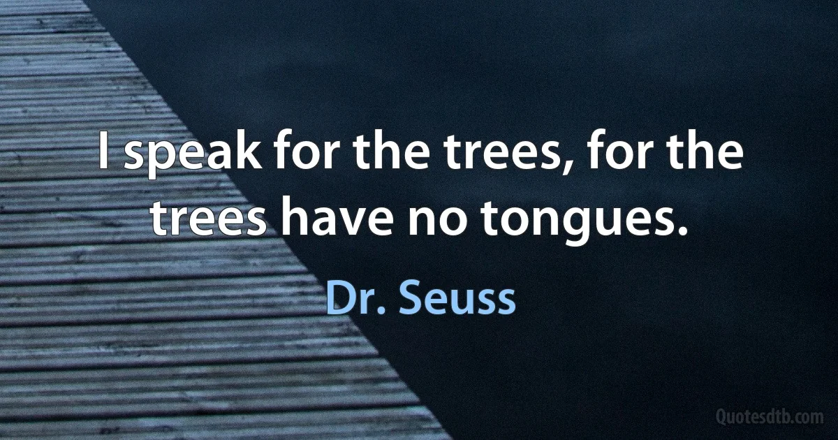 I speak for the trees, for the trees have no tongues. (Dr. Seuss)