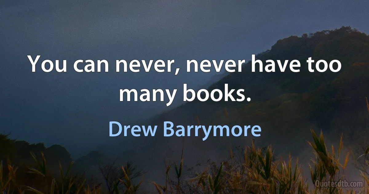 You can never, never have too many books. (Drew Barrymore)