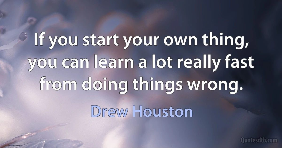 If you start your own thing, you can learn a lot really fast from doing things wrong. (Drew Houston)