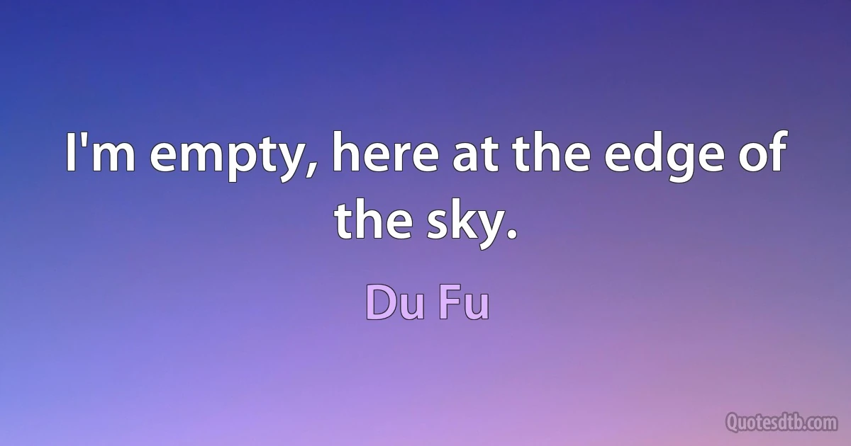 I'm empty, here at the edge of the sky. (Du Fu)