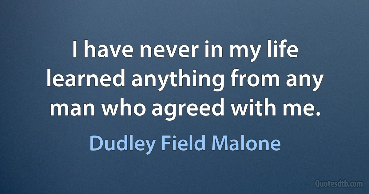 I have never in my life learned anything from any man who agreed with me. (Dudley Field Malone)