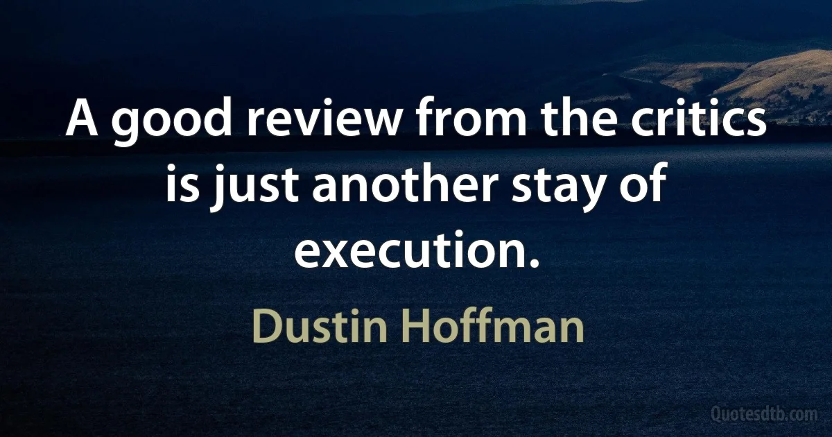 A good review from the critics is just another stay of execution. (Dustin Hoffman)