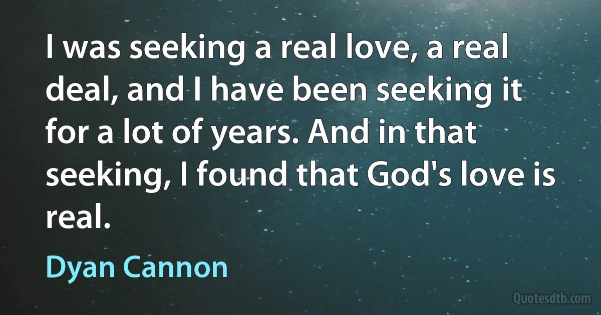 I was seeking a real love, a real deal, and I have been seeking it for a lot of years. And in that seeking, I found that God's love is real. (Dyan Cannon)